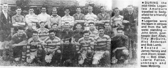 Photo:Loganlea Amateurs in the mid-1940s.  The back row includes (L-R): John Smith, Bert Allan (goalkeeper), Tiny McGuire, Alex Anderson, Bob Lamb.  The middle row includes James Hervey and Jock Dixon.  The men kneeling in front include Bob Allan, Lawrie Fallon and Isaac McGinty.